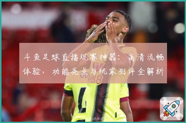 斗鱼足球直播观赛神器：高清流畅体验，功能亮点与玩家测评全解析