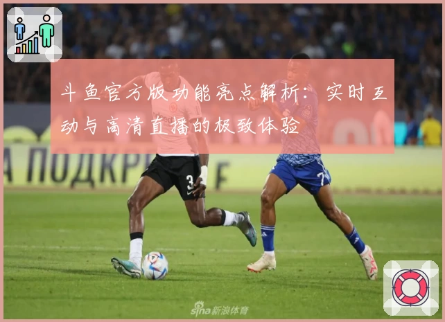 斗鱼官方版功能亮点解析：实时互动与高清直播的极致体验