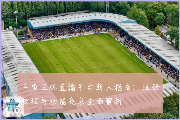 斗鱼正规直播平台新人指南：注册教程与功能亮点全面解析
