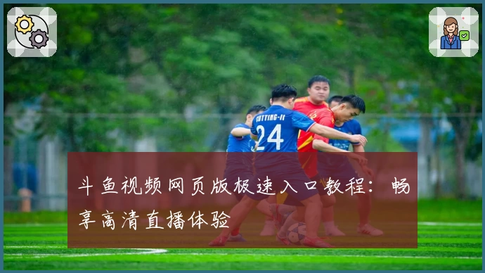 斗鱼视频网页版极速入口教程：畅享高清直播体验