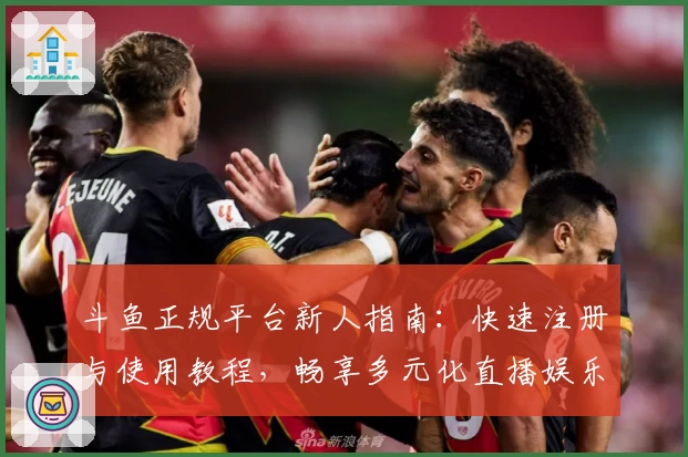 斗鱼正规平台新人指南：快速注册与使用教程，畅享多元化直播娱乐体验