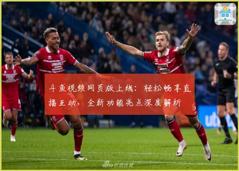 斗鱼视频网页版上线：轻松畅享直播互动，全新功能亮点深度解析