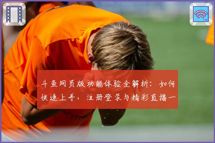 斗鱼网页版功能体验全解析：如何快速上手，注册登录与精彩直播一网打尽