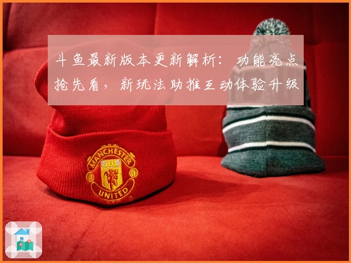 斗鱼最新版本更新解析：功能亮点抢先看，新玩法助推互动体验升级