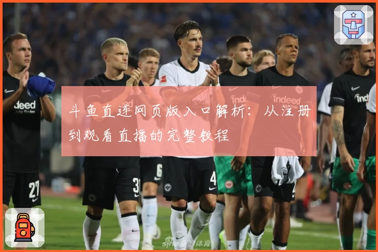 斗鱼直连网页版入口解析：从注册到观看直播的完整教程