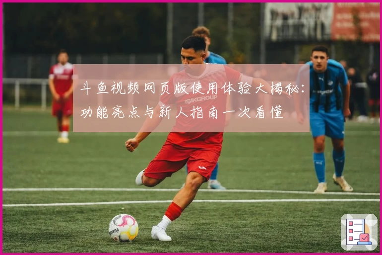 斗鱼视频网页版使用体验大揭秘：功能亮点与新人指南一次看懂