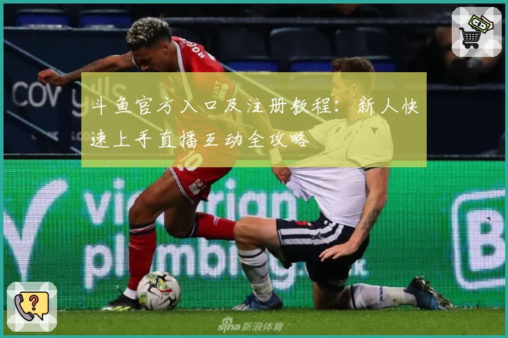 斗鱼官方入口及注册教程：新人快速上手直播互动全攻略