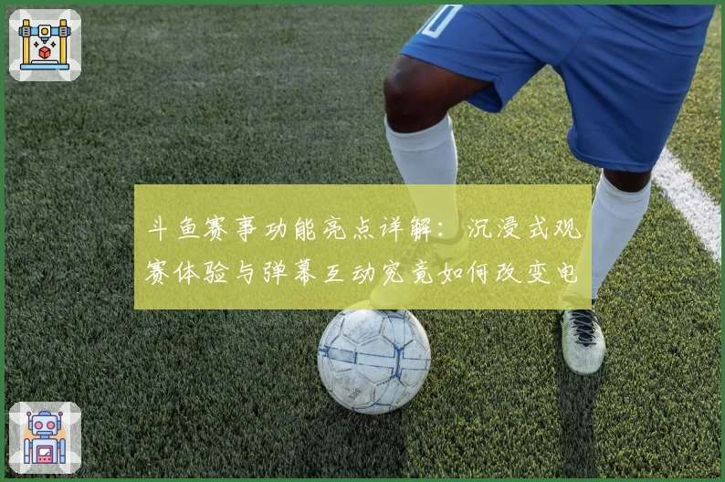 斗鱼赛事功能亮点详解：沉浸式观赛体验与弹幕互动究竟如何改变电竞世界