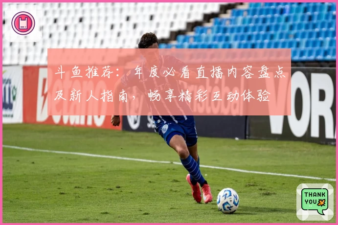 斗鱼推荐：年度必看直播内容盘点及新人指南，畅享精彩互动体验