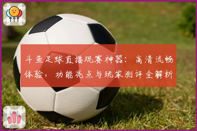 斗鱼足球直播观赛神器：高清流畅体验，功能亮点与玩家测评全解析