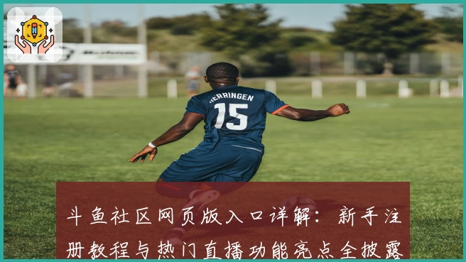 斗鱼社区网页版入口详解：新手注册教程与热门直播功能亮点全披露