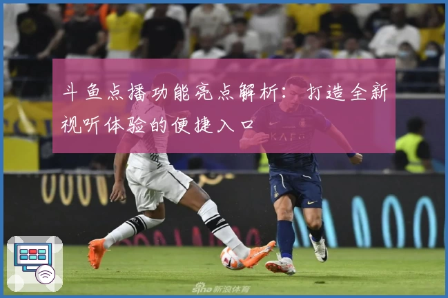 斗鱼点播功能亮点解析：打造全新视听体验的便捷入口