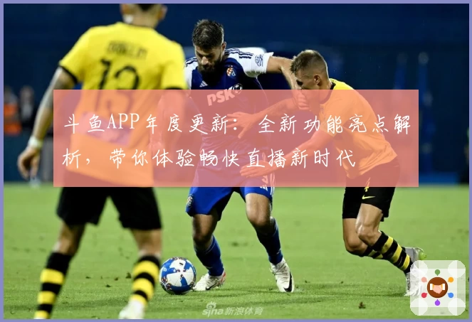 斗鱼APP年度更新：全新功能亮点解析，带你体验畅快直播新时代