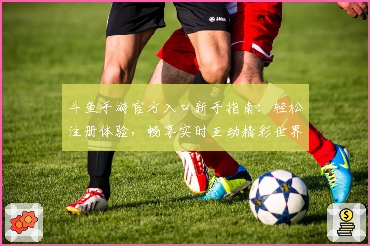 斗鱼手游官方入口新手指南：轻松注册体验，畅享实时互动精彩世界