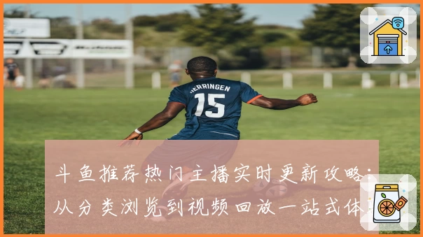 斗鱼推荐热门主播实时更新攻略:从分类浏览到视频回放一站式体验指南