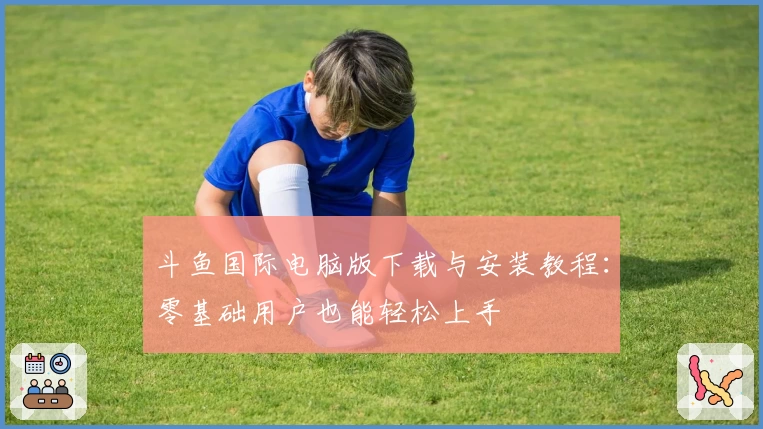 斗鱼国际电脑版下载与安装教程：零基础用户也能轻松上手