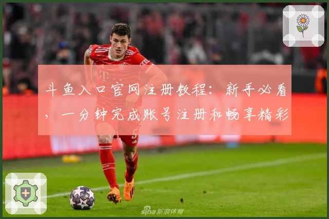 斗鱼入口官网注册教程：新手必看，一分钟完成账号注册和畅享精彩直播