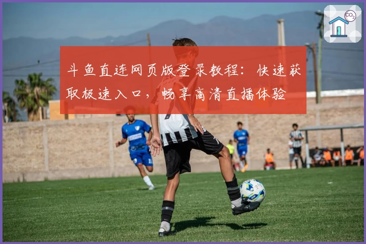 斗鱼直连网页版登录教程：快速获取极速入口，畅享高清直播体验