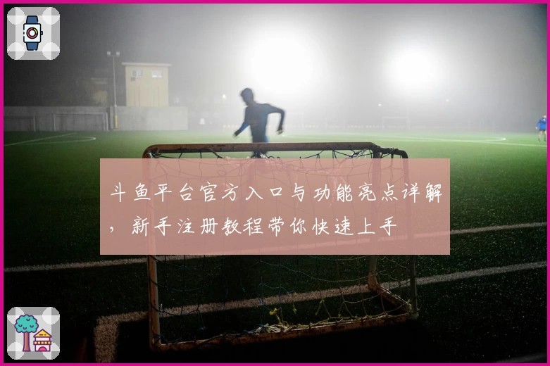 斗鱼平台官方入口与功能亮点详解，新手注册教程带你快速上手