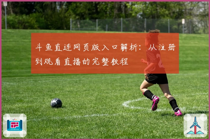 斗鱼直连网页版入口解析:从注册到观看直播的完整教程