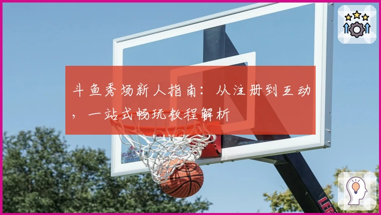 斗鱼秀场新人指南：从注册到互动，一站式畅玩教程解析