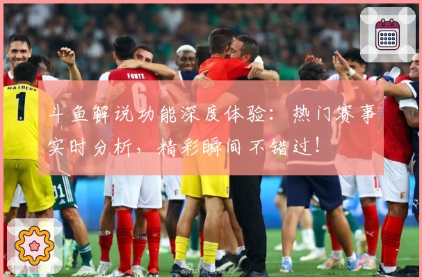 斗鱼解说功能深度体验:热门赛事实时分析,精彩瞬间不错过!