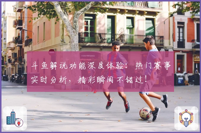 斗鱼解说功能深度体验：热门赛事实时分析，精彩瞬间不错过！