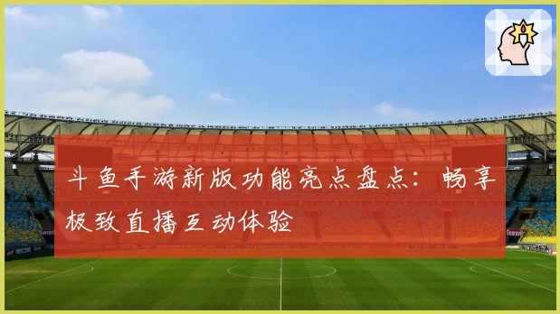 斗鱼手游新版功能亮点盘点：畅享极致直播互动体验