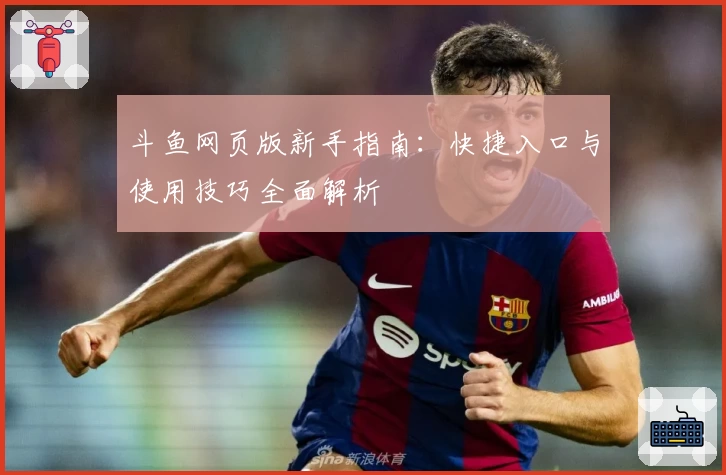 斗鱼网页版新手指南：快捷入口与使用技巧全面解析
