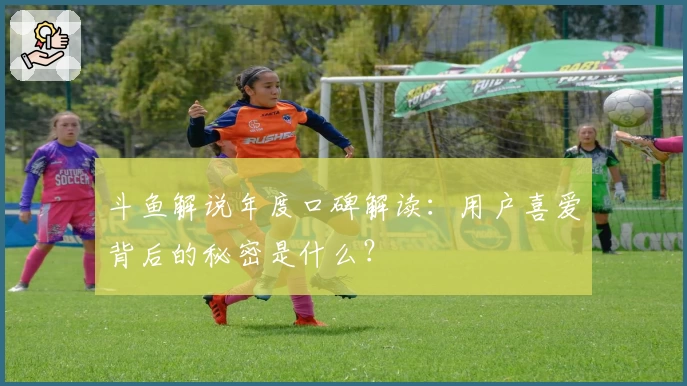 斗鱼解说年度口碑解读：用户喜爱背后的秘密是什么？