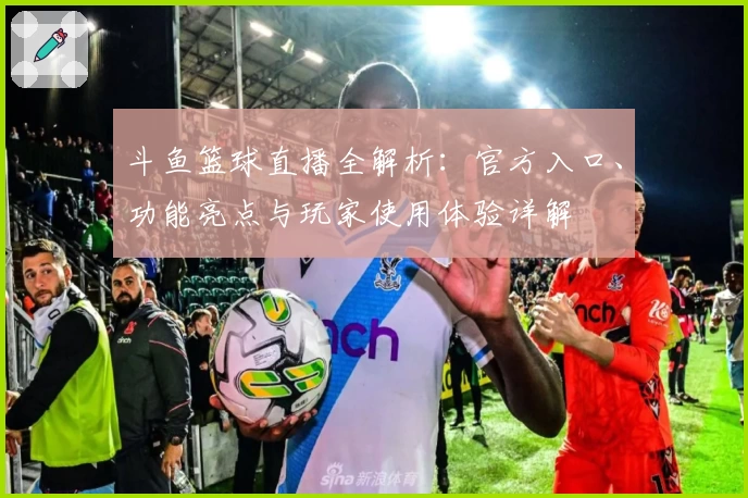 斗鱼篮球直播全解析：官方入口、功能亮点与玩家使用体验详解