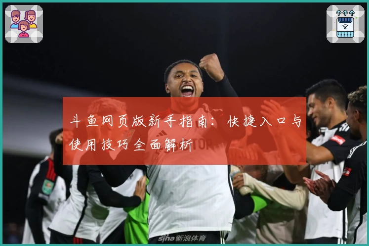 斗鱼网页版新手指南：快捷入口与使用技巧全面解析