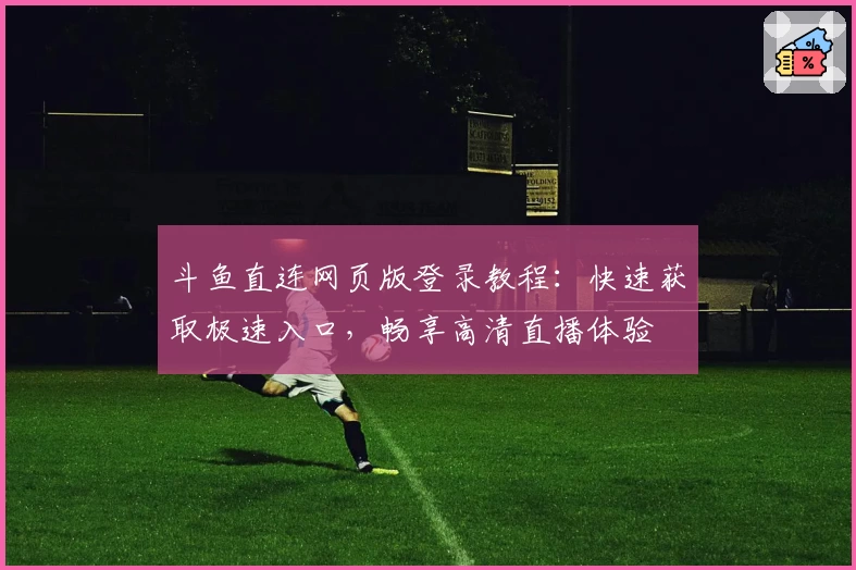 斗鱼直连网页版登录教程：快速获取极速入口，畅享高清直播体验