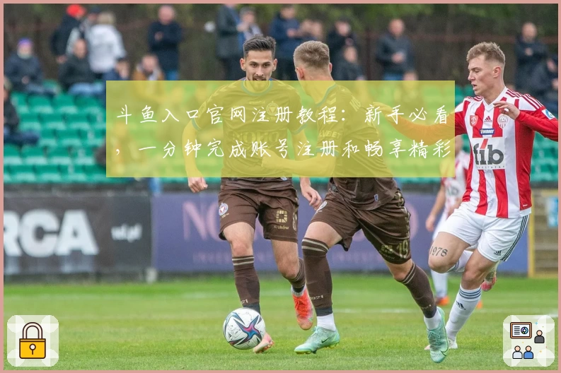 斗鱼入口官网注册教程：新手必看，一分钟完成账号注册和畅享精彩直播