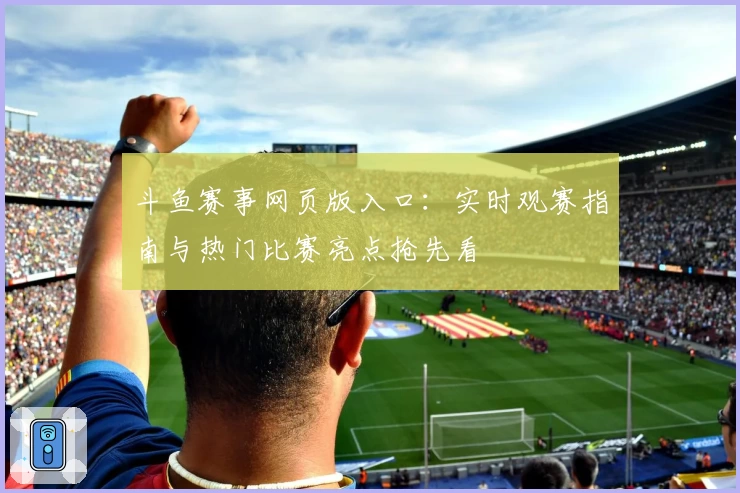 斗鱼赛事网页版入口：实时观赛指南与热门比赛亮点抢先看