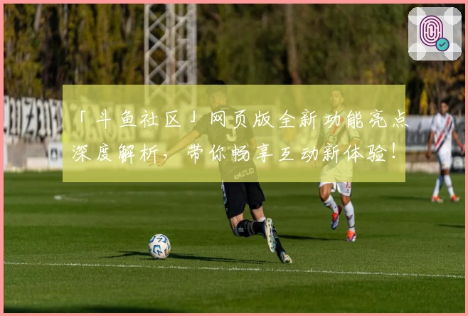 「斗鱼社区」网页版全新功能亮点深度解析，带你畅享互动新体验！