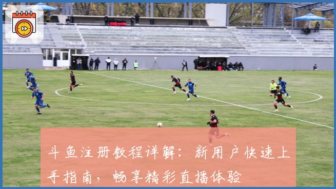 斗鱼注册教程详解：新用户快速上手指南，畅享精彩直播体验