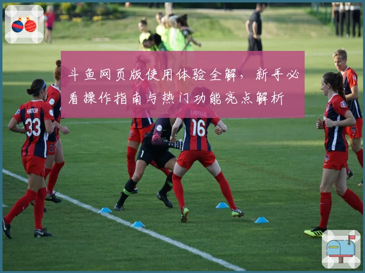 斗鱼网页版使用体验全解，新手必看操作指南与热门功能亮点解析