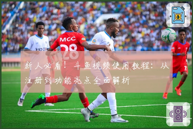 新人必看！斗鱼视频使用教程：从注册到功能亮点全面解析