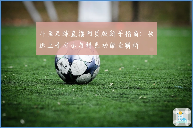 斗鱼足球直播网页版新手指南：快速上手方法与特色功能全解析