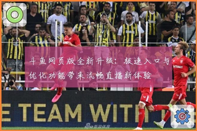 斗鱼网页版全新升级：极速入口与优化功能带来流畅直播新体验