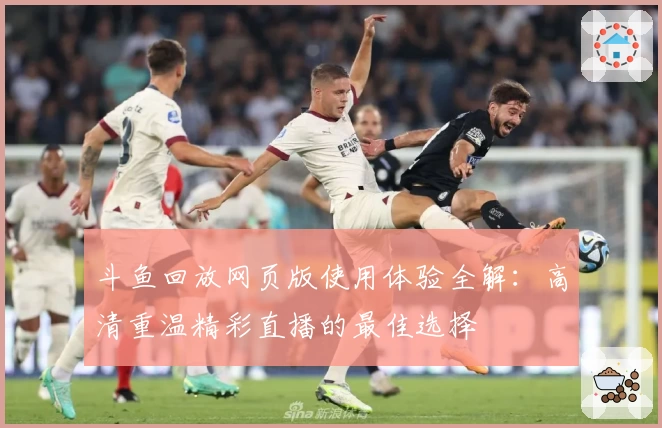 斗鱼回放网页版使用体验全解：高清重温精彩直播的最佳选择