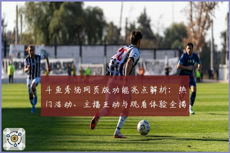 斗鱼秀场网页版功能亮点解析：热门活动、主播互动与观看体验全揭秘