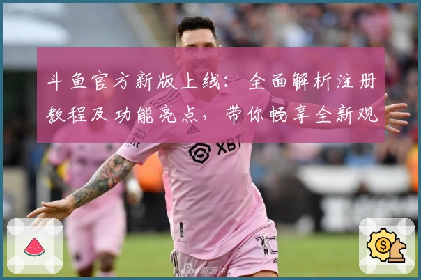 斗鱼官方新版上线:全面解析注册教程及功能亮点,带你畅享全新观影体验