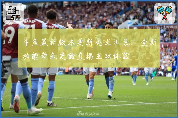 斗鱼最新版本更新亮点汇总：全新功能带来更酷直播互动体验