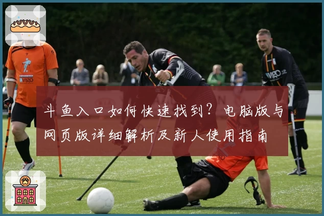 斗鱼入口如何快速找到？电脑版与网页版详细解析及新人使用指南