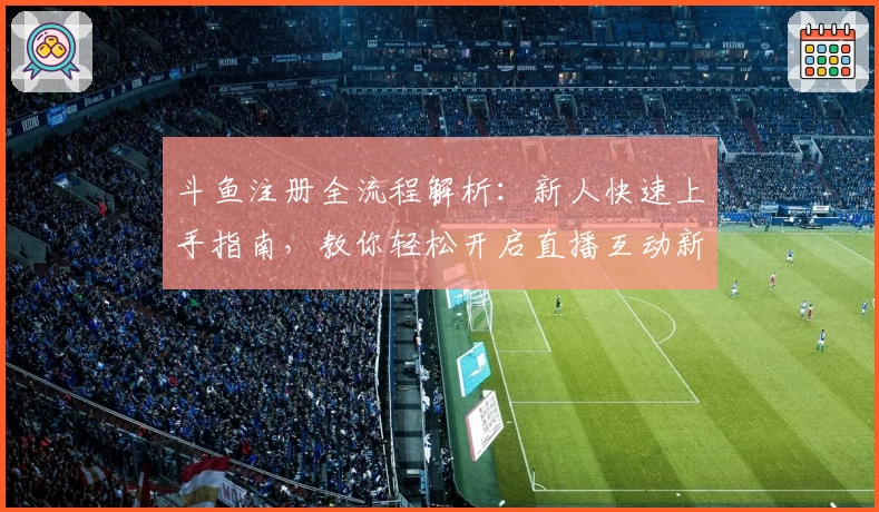 斗鱼注册全流程解析：新人快速上手指南，教你轻松开启直播互动新体验