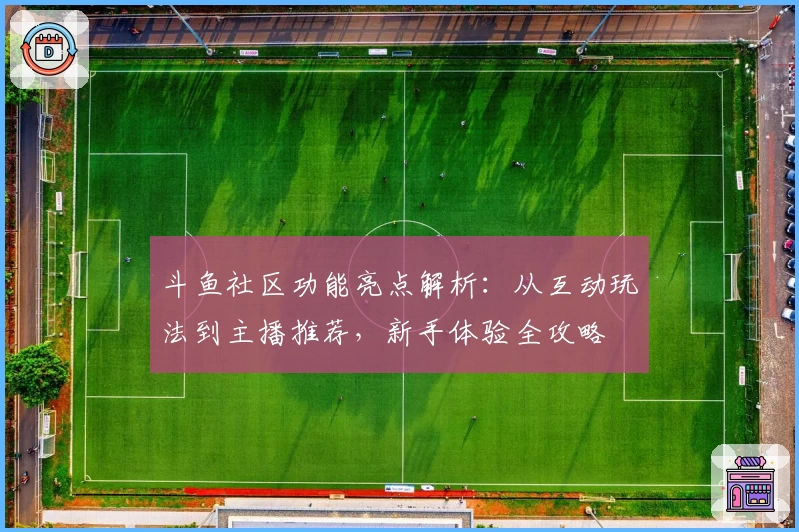 斗鱼社区功能亮点解析：从互动玩法到主播推荐，新手体验全攻略