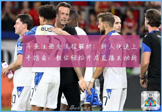 斗鱼注册全流程解析：新人快速上手指南，教你轻松开启直播互动新体验