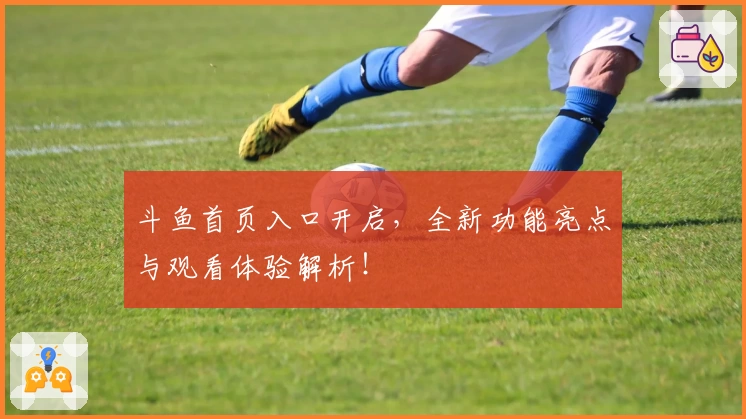 斗鱼首页入口开启，全新功能亮点与观看体验解析！